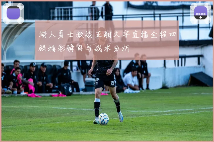 湖人勇士激战正酣文字直播全程回顾精彩瞬间与战术分析