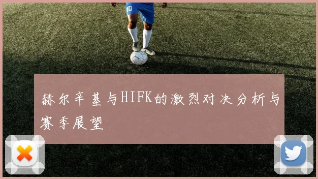 赫尔辛基与HIFK的激烈对决分析与赛季展望
