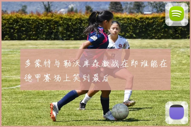 多蒙特与勒沃库森激战在即谁能在德甲赛场上笑到最后