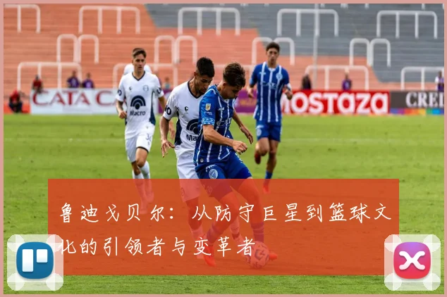 鲁迪戈贝尔：从防守巨星到篮球文化的引领者与变革者
