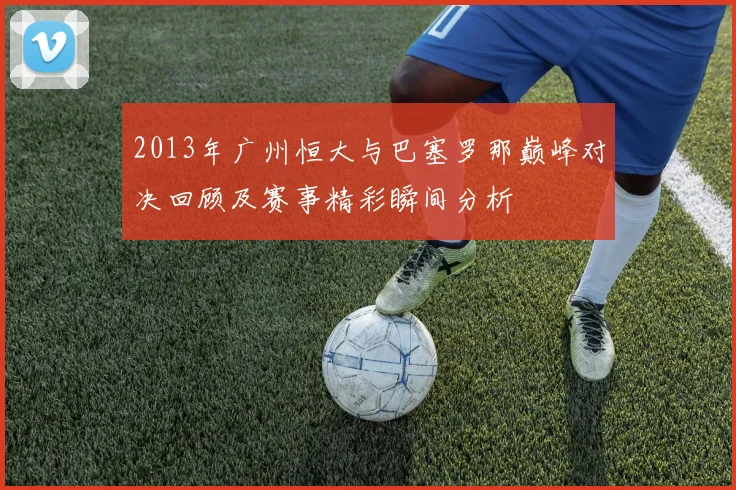 2013年广州恒大与巴塞罗那巅峰对决回顾及赛事精彩瞬间分析