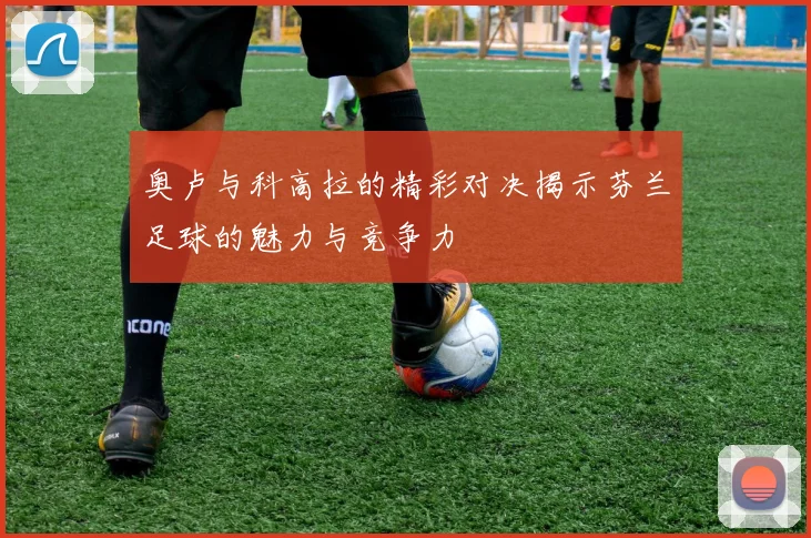 奥卢与科高拉的精彩对决揭示芬兰足球的魅力与竞争力