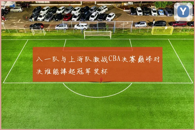 八一队与上海队激战CBA决赛巅峰对决谁能捧起冠军奖杯