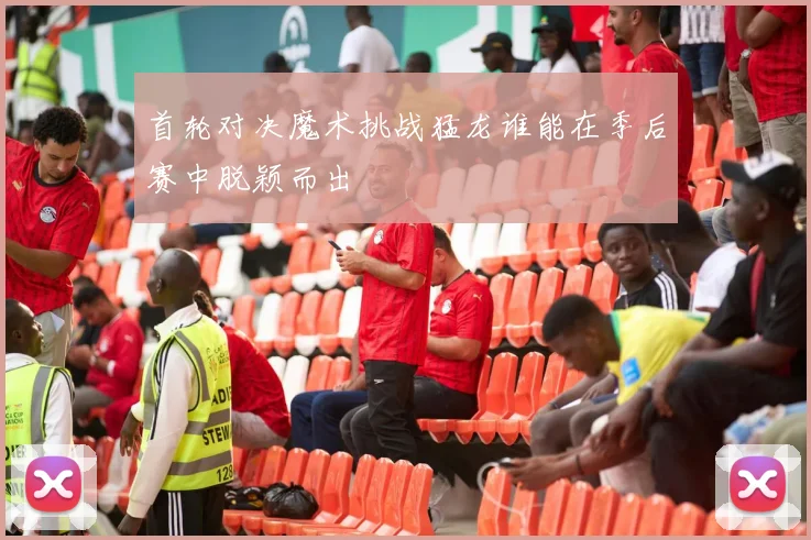 首轮对决魔术挑战猛龙谁能在季后赛中脱颖而出