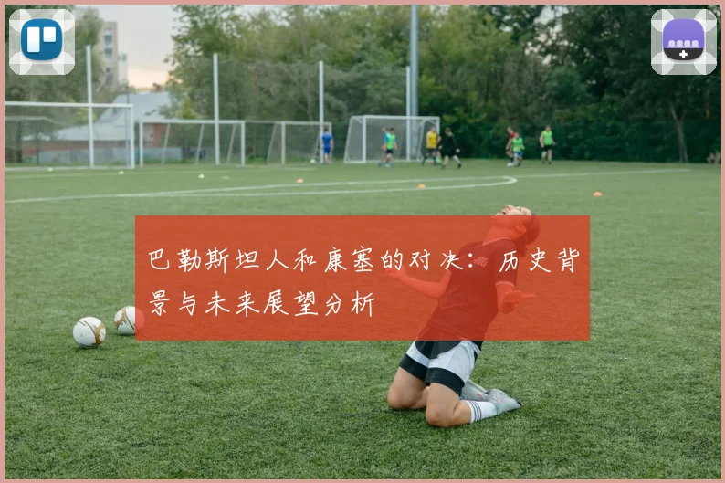 巴勒斯坦人和康塞的对决：历史背景与未来展望分析