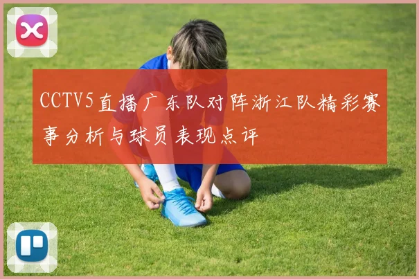 CCTV5直播广东队对阵浙江队精彩赛事分析与球员表现点评