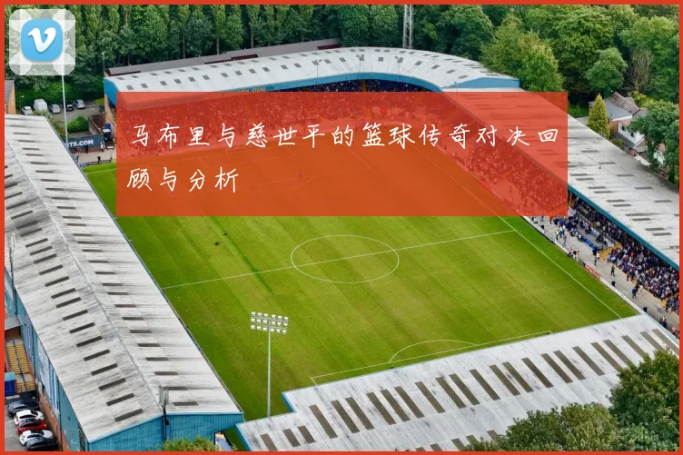 马布里与慈世平的篮球传奇对决回顾与分析