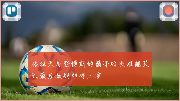 格拉天与登博斯的巅峰对决谁能笑到最后激战即将上演