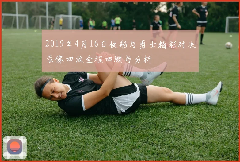 2019年4月16日快船与勇士精彩对决录像回放全程回顾与分析