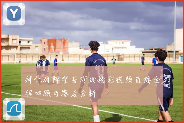 拜仁对阵霍芬海姆精彩视频直播全程回顾与赛后分析
