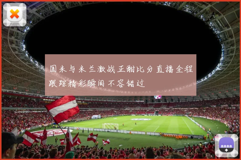 国米与米兰激战正酣比分直播全程跟踪精彩瞬间不容错过