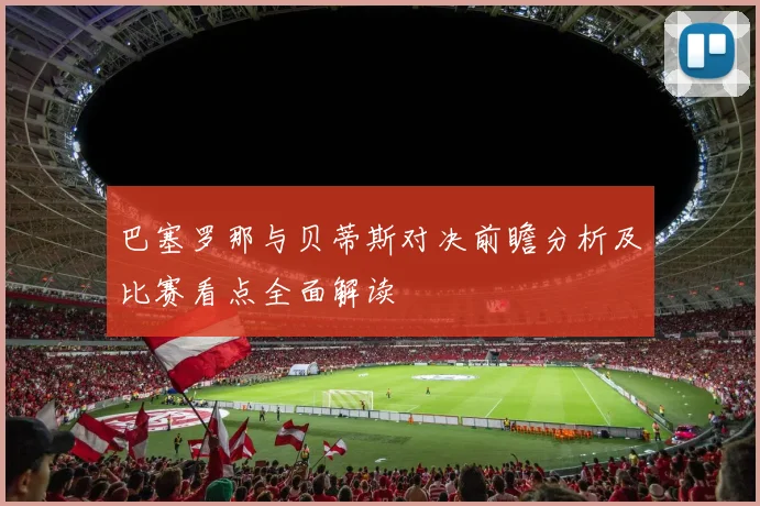 巴塞罗那与贝蒂斯对决前瞻分析及比赛看点全面解读