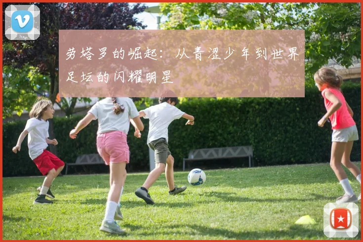 劳塔罗的崛起：从青涩少年到世界足坛的闪耀明星